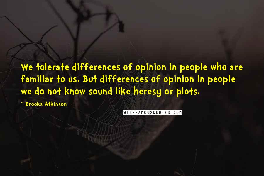 Brooks Atkinson Quotes: We tolerate differences of opinion in people who are familiar to us. But differences of opinion in people we do not know sound like heresy or plots.