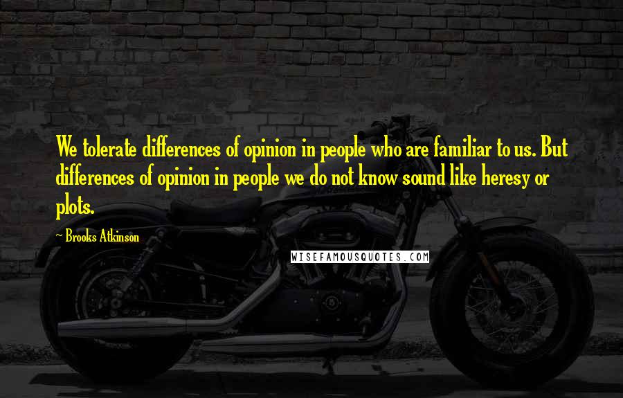 Brooks Atkinson Quotes: We tolerate differences of opinion in people who are familiar to us. But differences of opinion in people we do not know sound like heresy or plots.