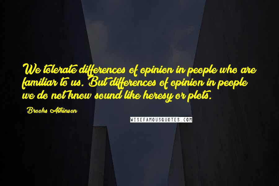 Brooks Atkinson Quotes: We tolerate differences of opinion in people who are familiar to us. But differences of opinion in people we do not know sound like heresy or plots.