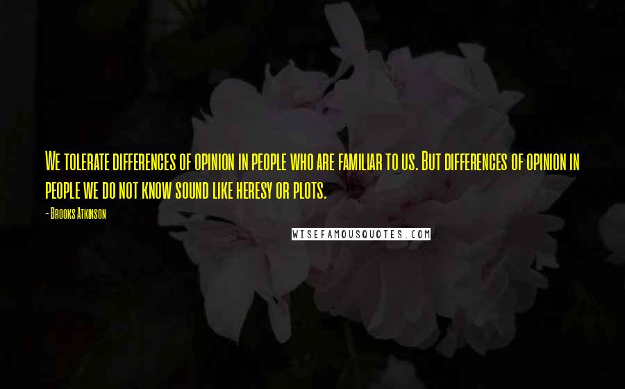 Brooks Atkinson Quotes: We tolerate differences of opinion in people who are familiar to us. But differences of opinion in people we do not know sound like heresy or plots.