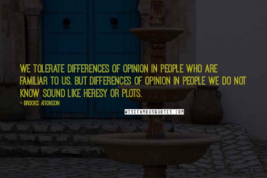 Brooks Atkinson Quotes: We tolerate differences of opinion in people who are familiar to us. But differences of opinion in people we do not know sound like heresy or plots.