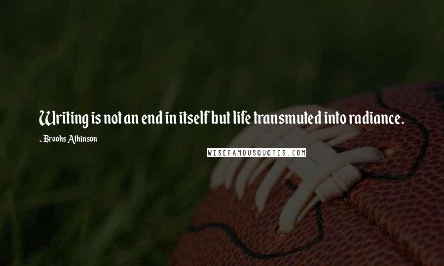 Brooks Atkinson Quotes: Writing is not an end in itself but life transmuted into radiance.