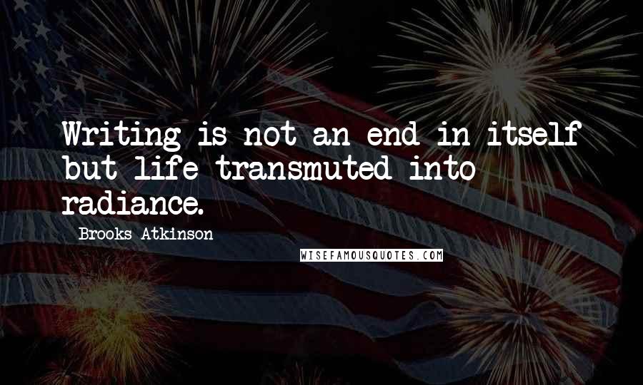 Brooks Atkinson Quotes: Writing is not an end in itself but life transmuted into radiance.