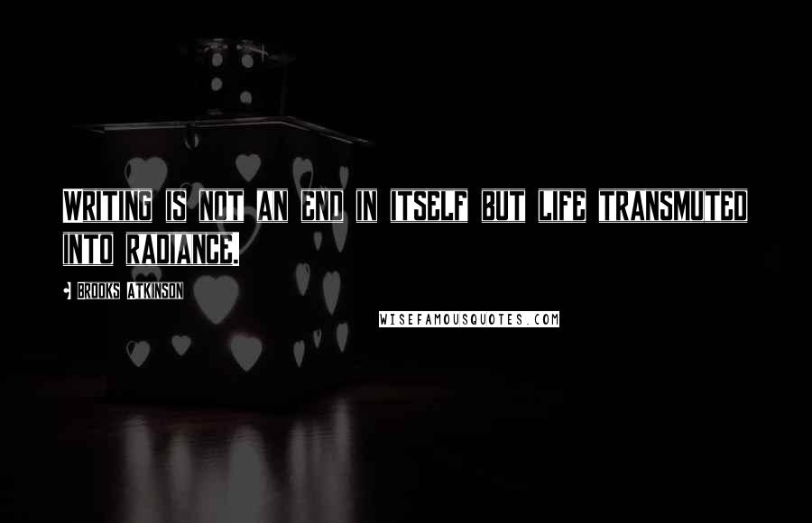 Brooks Atkinson Quotes: Writing is not an end in itself but life transmuted into radiance.