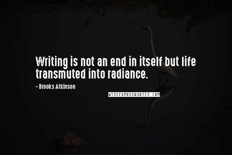 Brooks Atkinson Quotes: Writing is not an end in itself but life transmuted into radiance.