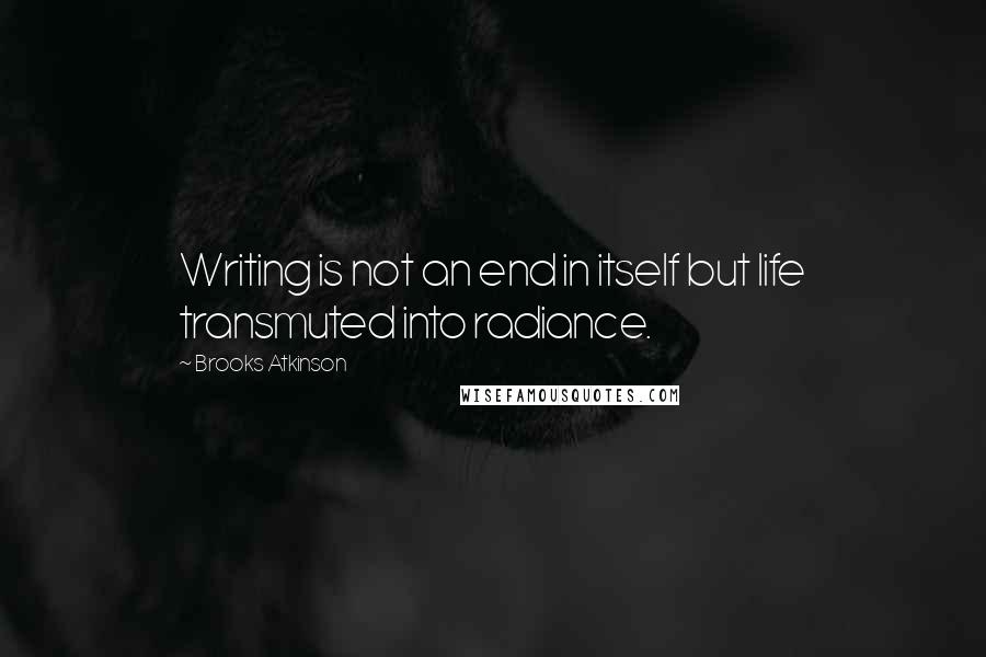 Brooks Atkinson Quotes: Writing is not an end in itself but life transmuted into radiance.