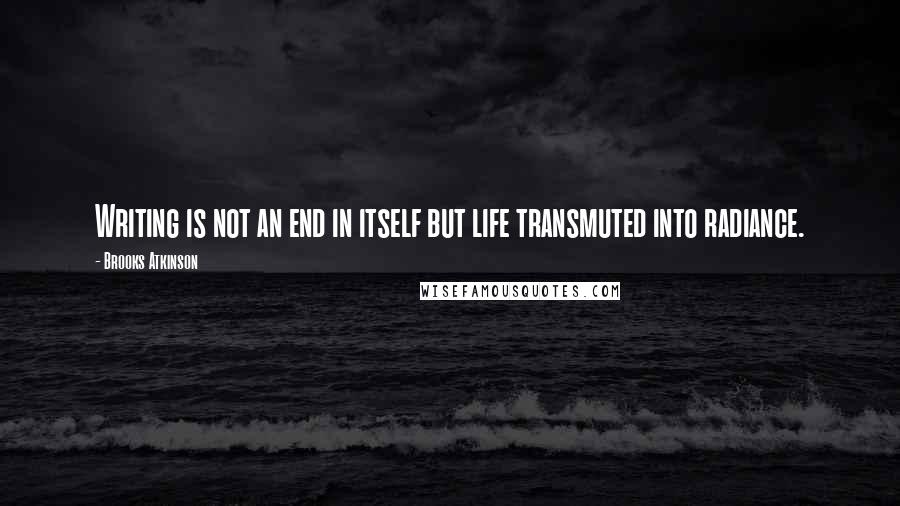 Brooks Atkinson Quotes: Writing is not an end in itself but life transmuted into radiance.