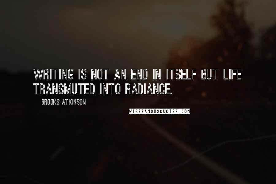 Brooks Atkinson Quotes: Writing is not an end in itself but life transmuted into radiance.