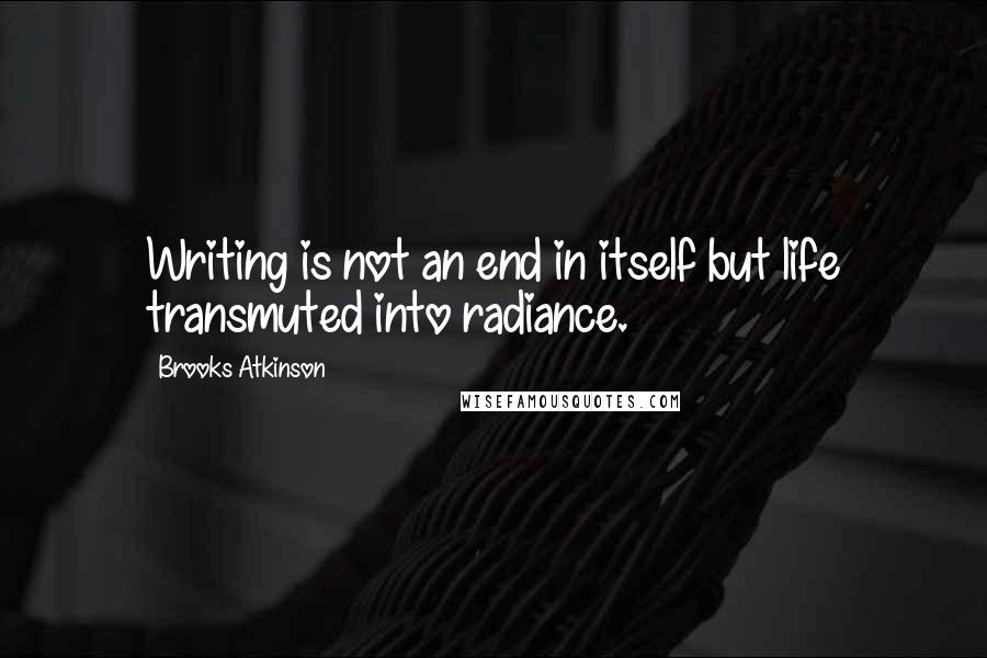 Brooks Atkinson Quotes: Writing is not an end in itself but life transmuted into radiance.