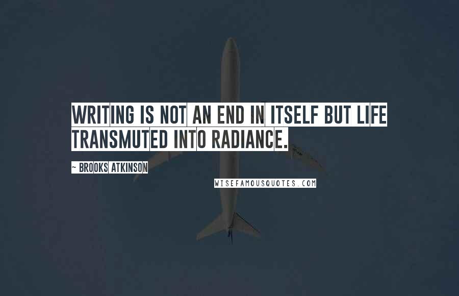 Brooks Atkinson Quotes: Writing is not an end in itself but life transmuted into radiance.