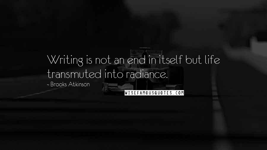 Brooks Atkinson Quotes: Writing is not an end in itself but life transmuted into radiance.