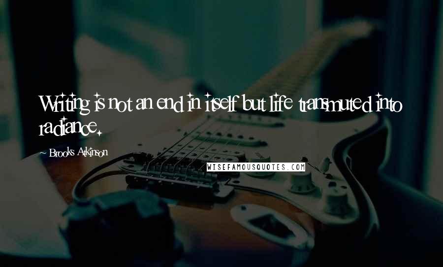 Brooks Atkinson Quotes: Writing is not an end in itself but life transmuted into radiance.