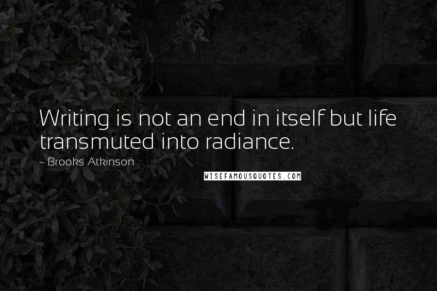 Brooks Atkinson Quotes: Writing is not an end in itself but life transmuted into radiance.