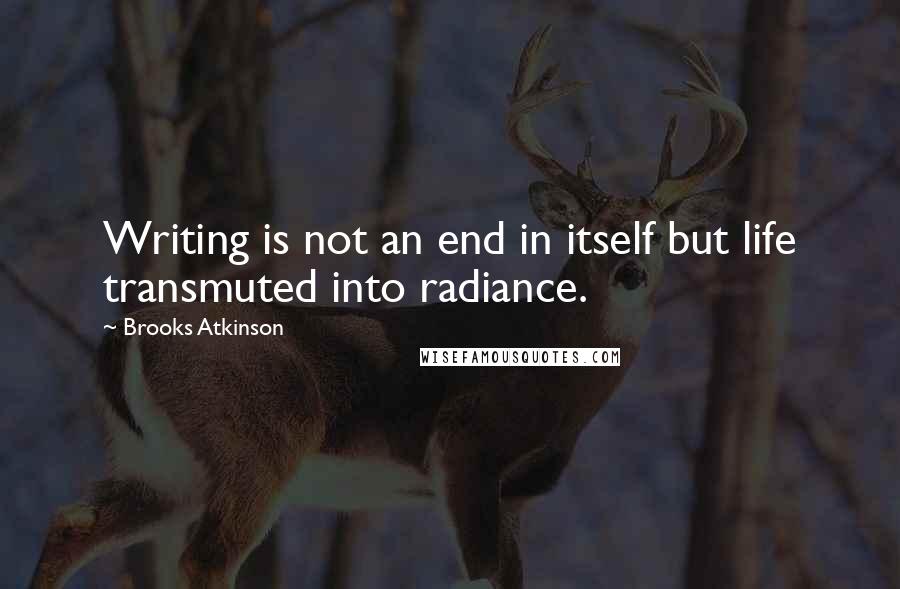 Brooks Atkinson Quotes: Writing is not an end in itself but life transmuted into radiance.