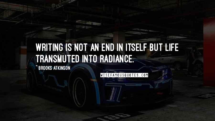 Brooks Atkinson Quotes: Writing is not an end in itself but life transmuted into radiance.