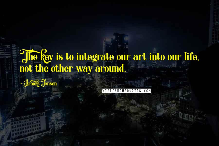 Brooks Jensen Quotes: The key is to integrate our art into our life, not the other way around.