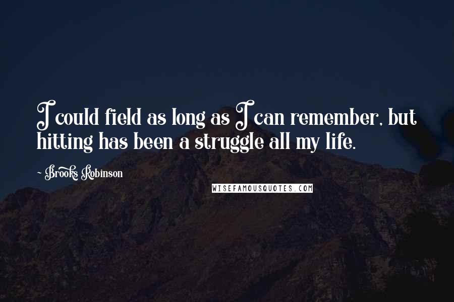 Brooks Robinson Quotes: I could field as long as I can remember, but hitting has been a struggle all my life.