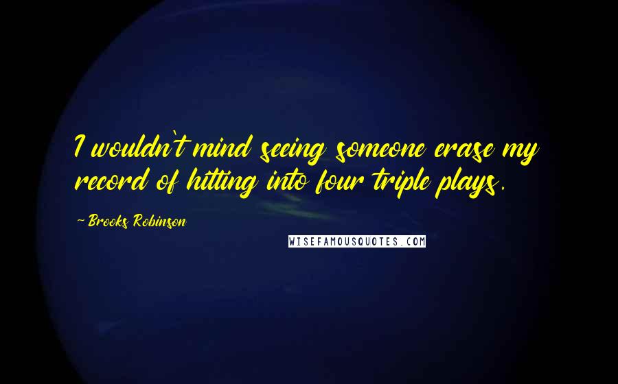 Brooks Robinson Quotes: I wouldn't mind seeing someone erase my record of hitting into four triple plays.