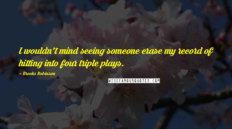 Brooks Robinson Quotes: I wouldn't mind seeing someone erase my record of hitting into four triple plays.