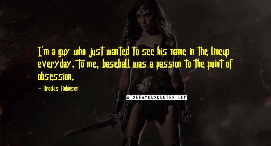 Brooks Robinson Quotes: I'm a guy who just wanted to see his name in the lineup everyday. To me, baseball was a passion to the point of obsession.