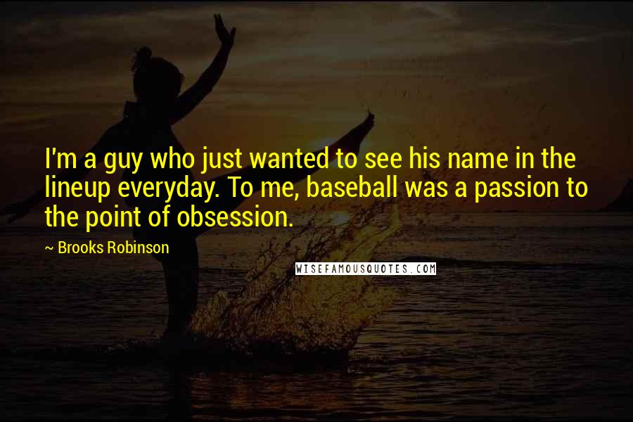 Brooks Robinson Quotes: I'm a guy who just wanted to see his name in the lineup everyday. To me, baseball was a passion to the point of obsession.