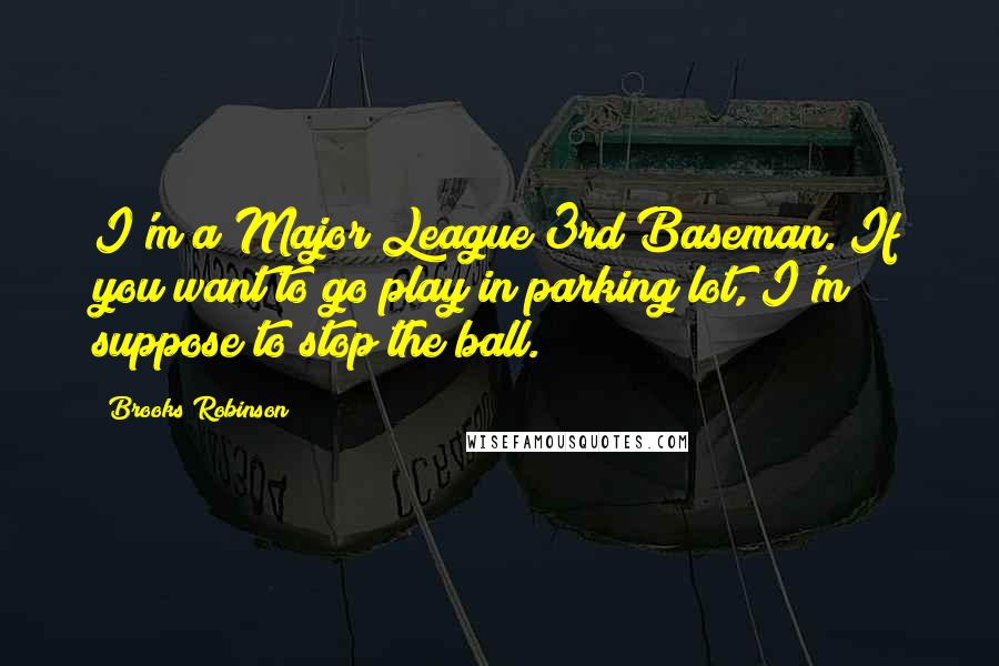 Brooks Robinson Quotes: I'm a Major League 3rd Baseman. If you want to go play in parking lot, I'm suppose to stop the ball.