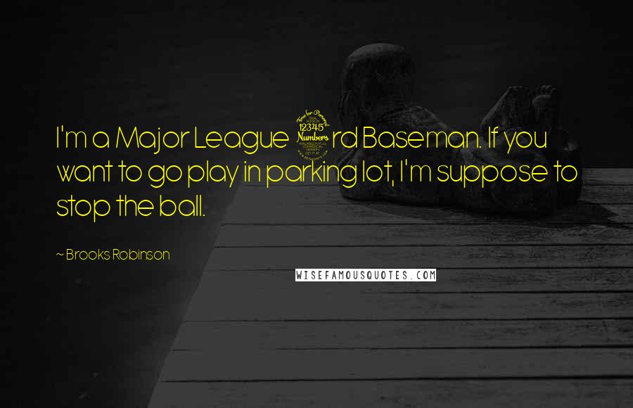 Brooks Robinson Quotes: I'm a Major League 3rd Baseman. If you want to go play in parking lot, I'm suppose to stop the ball.