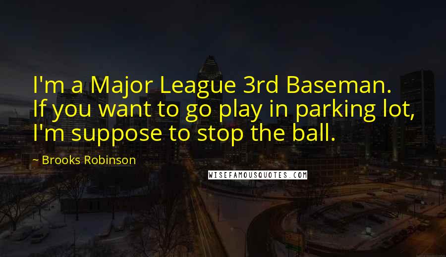 Brooks Robinson Quotes: I'm a Major League 3rd Baseman. If you want to go play in parking lot, I'm suppose to stop the ball.