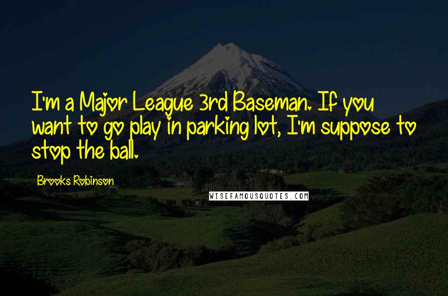 Brooks Robinson Quotes: I'm a Major League 3rd Baseman. If you want to go play in parking lot, I'm suppose to stop the ball.
