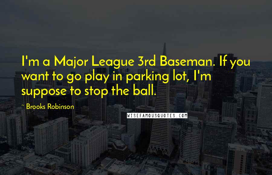 Brooks Robinson Quotes: I'm a Major League 3rd Baseman. If you want to go play in parking lot, I'm suppose to stop the ball.