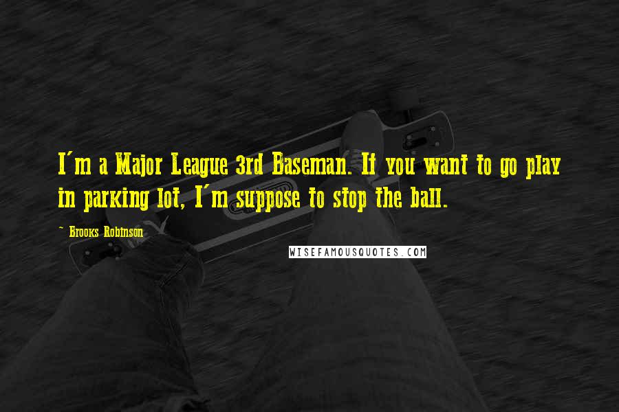 Brooks Robinson Quotes: I'm a Major League 3rd Baseman. If you want to go play in parking lot, I'm suppose to stop the ball.