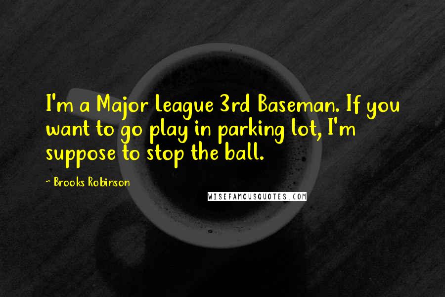 Brooks Robinson Quotes: I'm a Major League 3rd Baseman. If you want to go play in parking lot, I'm suppose to stop the ball.