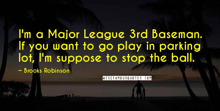 Brooks Robinson Quotes: I'm a Major League 3rd Baseman. If you want to go play in parking lot, I'm suppose to stop the ball.