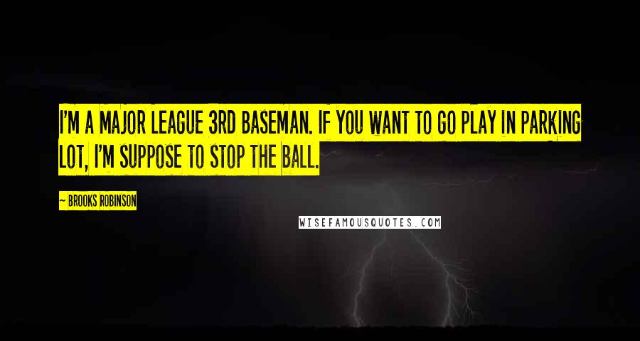 Brooks Robinson Quotes: I'm a Major League 3rd Baseman. If you want to go play in parking lot, I'm suppose to stop the ball.