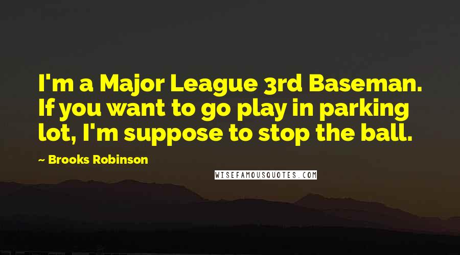 Brooks Robinson Quotes: I'm a Major League 3rd Baseman. If you want to go play in parking lot, I'm suppose to stop the ball.