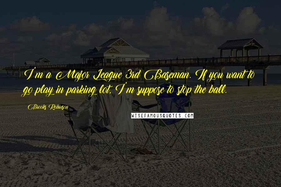 Brooks Robinson Quotes: I'm a Major League 3rd Baseman. If you want to go play in parking lot, I'm suppose to stop the ball.