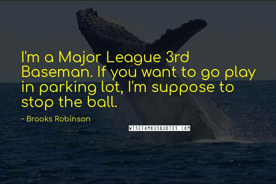 Brooks Robinson Quotes: I'm a Major League 3rd Baseman. If you want to go play in parking lot, I'm suppose to stop the ball.