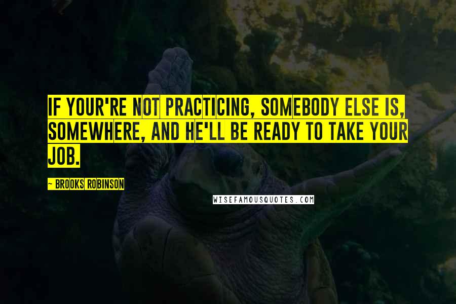 Brooks Robinson Quotes: If your're not practicing, somebody else is, somewhere, and he'll be ready to take your job.