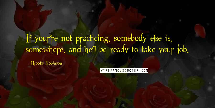 Brooks Robinson Quotes: If your're not practicing, somebody else is, somewhere, and he'll be ready to take your job.