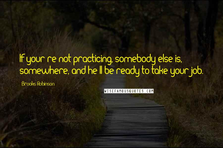 Brooks Robinson Quotes: If your're not practicing, somebody else is, somewhere, and he'll be ready to take your job.