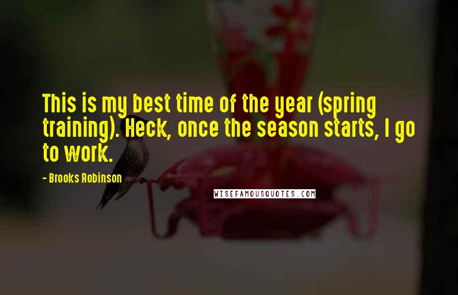 Brooks Robinson Quotes: This is my best time of the year (spring training). Heck, once the season starts, I go to work.