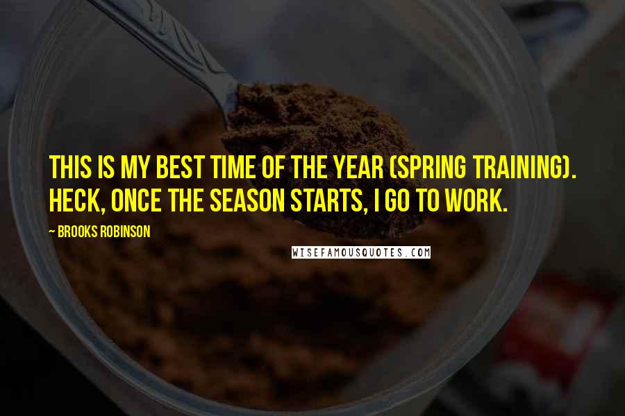 Brooks Robinson Quotes: This is my best time of the year (spring training). Heck, once the season starts, I go to work.