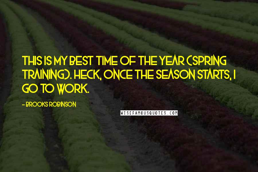 Brooks Robinson Quotes: This is my best time of the year (spring training). Heck, once the season starts, I go to work.