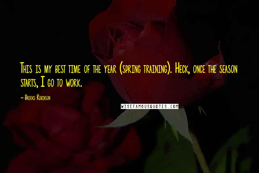 Brooks Robinson Quotes: This is my best time of the year (spring training). Heck, once the season starts, I go to work.