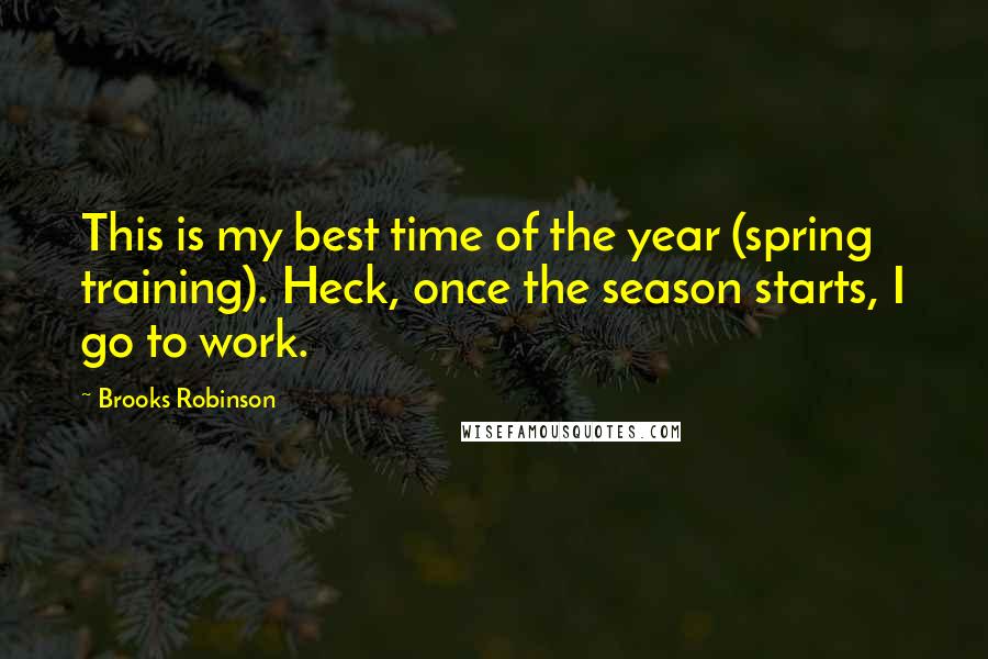 Brooks Robinson Quotes: This is my best time of the year (spring training). Heck, once the season starts, I go to work.