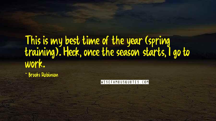 Brooks Robinson Quotes: This is my best time of the year (spring training). Heck, once the season starts, I go to work.