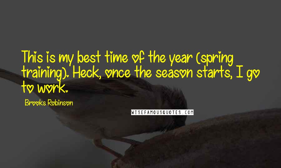 Brooks Robinson Quotes: This is my best time of the year (spring training). Heck, once the season starts, I go to work.