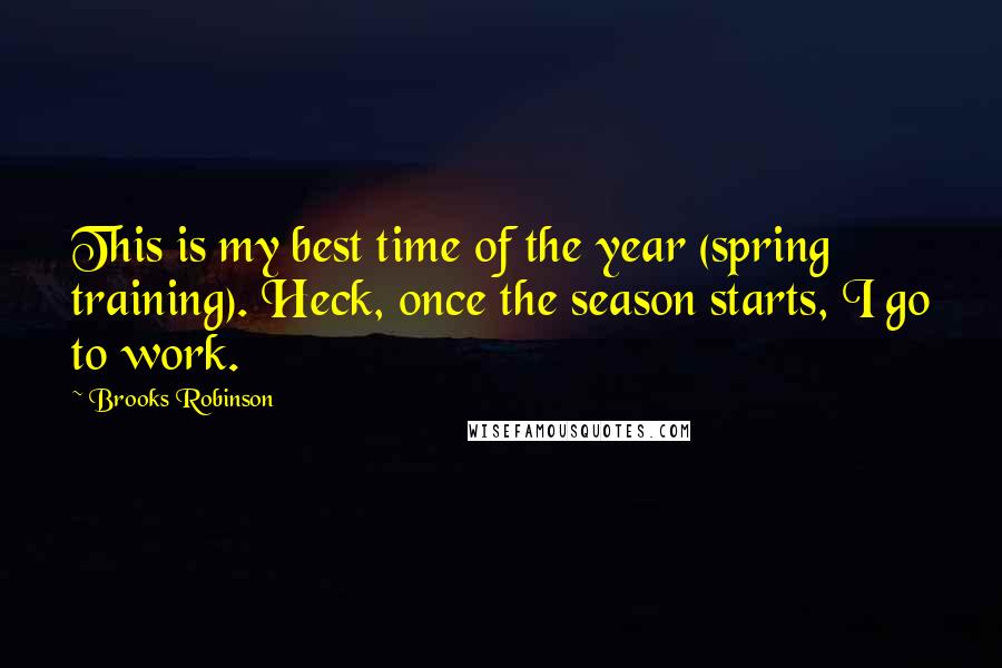 Brooks Robinson Quotes: This is my best time of the year (spring training). Heck, once the season starts, I go to work.