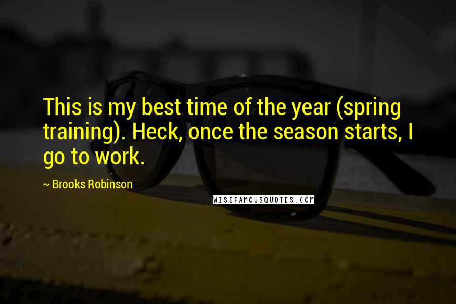 Brooks Robinson Quotes: This is my best time of the year (spring training). Heck, once the season starts, I go to work.