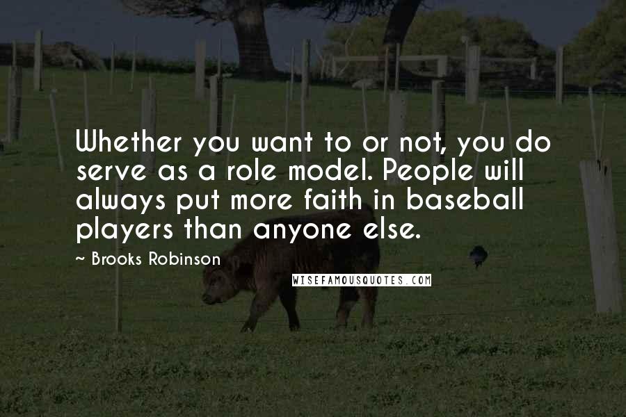 Brooks Robinson Quotes: Whether you want to or not, you do serve as a role model. People will always put more faith in baseball players than anyone else.